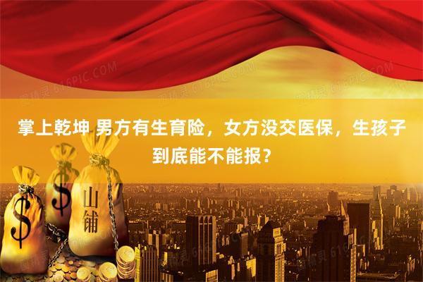 掌上乾坤 男方有生育险，女方没交医保，生孩子到底能不能报？
