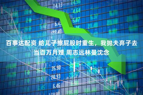 百事达配资 给儿子擦屁股时重生，我抛夫弃子去当百万月嫂 周志远林曼沈念
