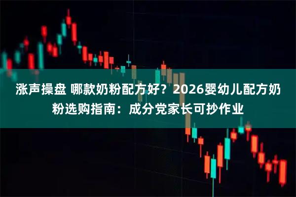 涨声操盘 哪款奶粉配方好？2026婴幼儿配方奶粉选购指南：成分党家长可抄作业