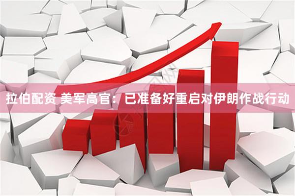 拉伯配资 美军高官：已准备好重启对伊朗作战行动