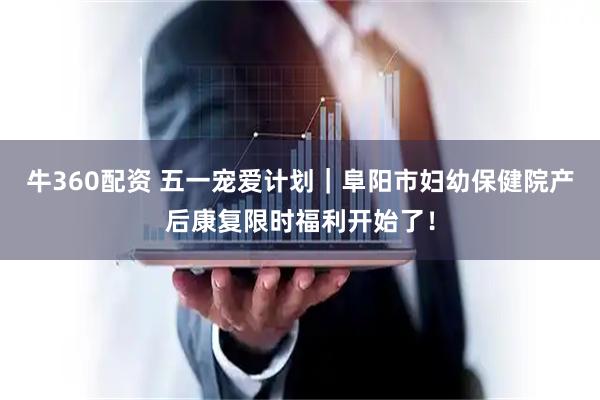 牛360配资 五一宠爱计划｜阜阳市妇幼保健院产后康复限时福利开始了！