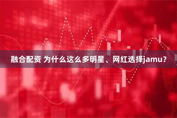 融合配资 为什么这么多明星、网红选择jamu?