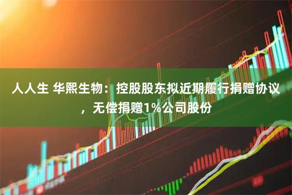 人人生 华熙生物:控股股东拟近期履行捐赠协议,无偿捐赠1%公司股份
