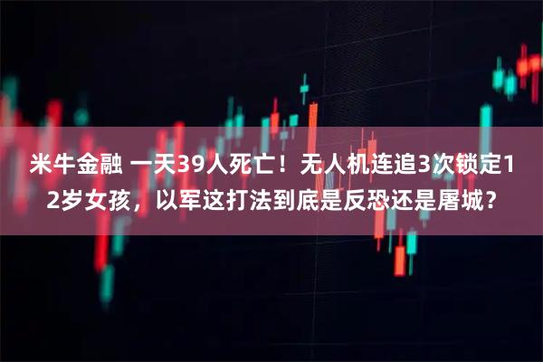 米牛金融 一天39人死亡！无人机连追3次锁定12岁女孩，以军这打法到底是反恐还是屠城？