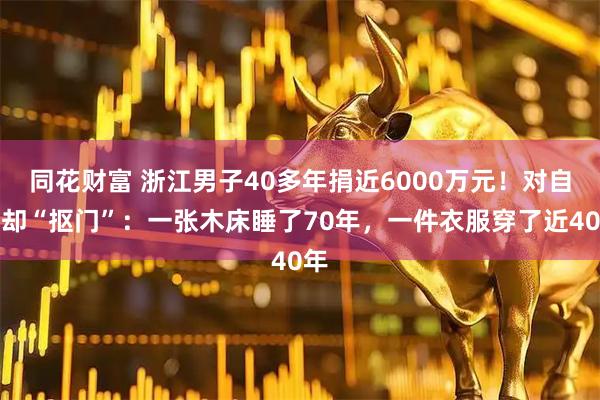 同花财富 浙江男子40多年捐近6000万元！对自己却“抠门”：一张木床睡了70年，一件衣服穿了近40年