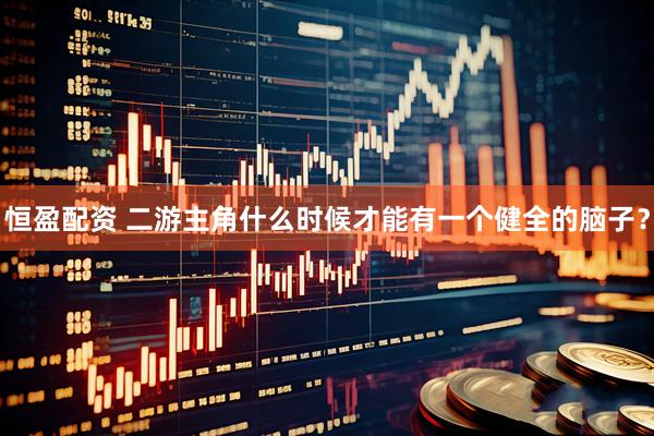 恒盈配资 二游主角什么时候才能有一个健全的脑子？