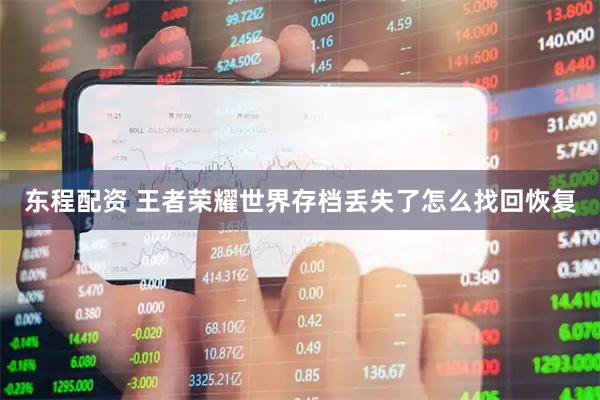 东程配资 王者荣耀世界存档丢失了怎么找回恢复
