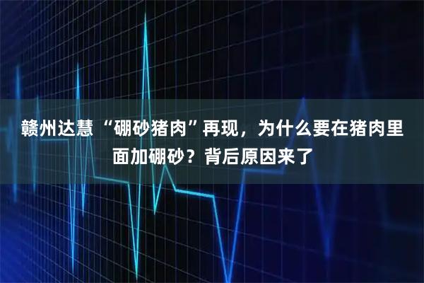 赣州达慧 “硼砂猪肉”再现，为什么要在猪肉里面加硼砂？背后原因来了