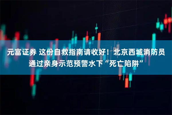 元富证券 这份自救指南请收好！北京西城消防员通过亲身示范预警水下“死亡陷阱”