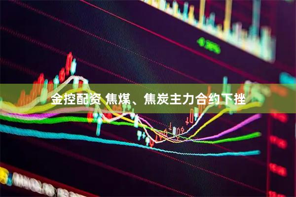 金控配资 焦煤、焦炭主力合约下挫