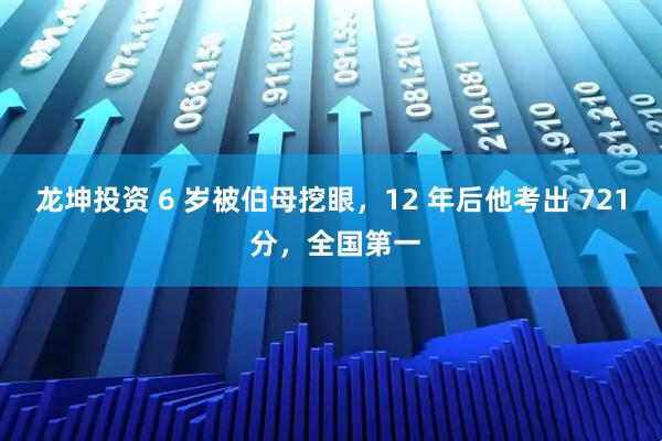 龙坤投资 6 岁被伯母挖眼，12 年后他考出 721 分，全国第一