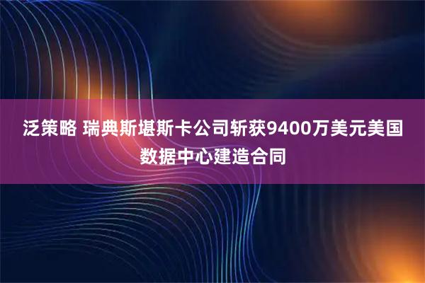 泛策略 瑞典斯堪斯卡公司斩获9400万美元美国数据中心建造合同