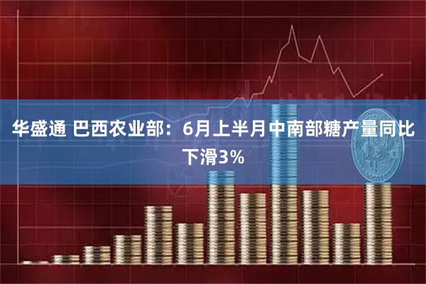 华盛通 巴西农业部：6月上半月中南部糖产量同比下滑3%