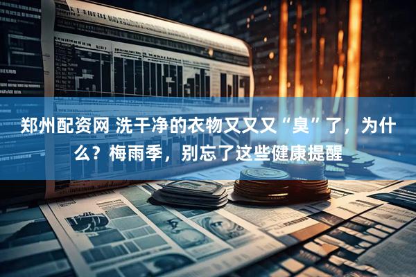 郑州配资网 洗干净的衣物又又又“臭”了，为什么？梅雨季，别忘了这些健康提醒