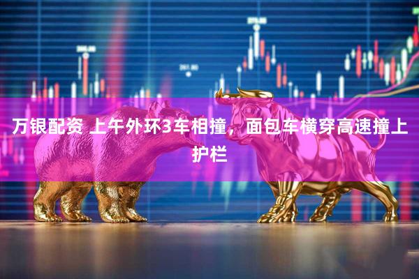万银配资 上午外环3车相撞，面包车横穿高速撞上护栏