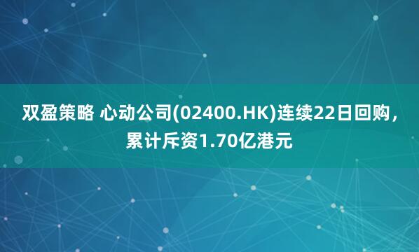 双盈策略 心动公司(02400.HK)连续22日回购，累计斥资1.70亿港元
