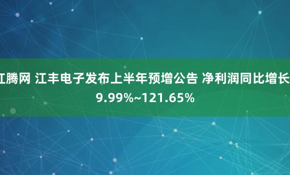 红腾网 江丰电子发布上半年预增公告 净利润同比增长89.99%~121.65%
