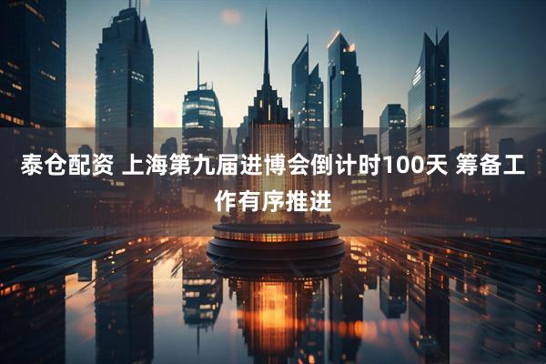 泰仓配资 上海第九届进博会倒计时100天 筹备工作有序推进