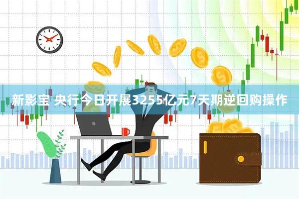 新影宝 央行今日开展3255亿元7天期逆回购操作
