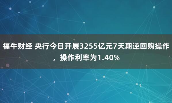 福牛财经 央行今日开展3255亿元7天期逆回购操作，操作利率为1.40%