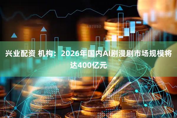 兴业配资 机构：2026年国内AI剧漫剧市场规模将达400亿元