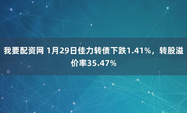 我要配资网 1月29日佳力转债下跌1.41%，转股溢价率35.47%