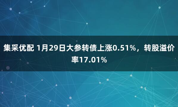 集采优配 1月29日大参转债上涨0.51%，转股溢价率17.01%
