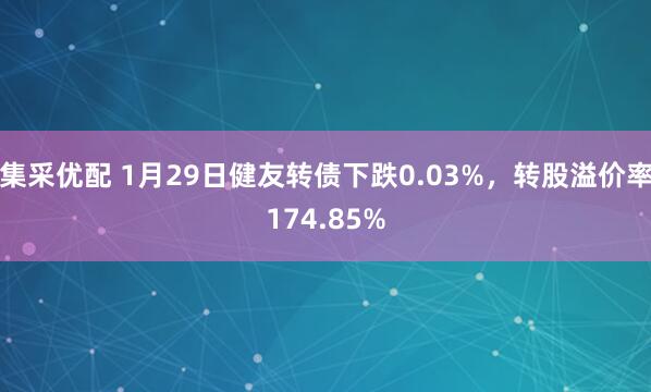 集采优配 1月29日健友转债下跌0.03%，转股溢价率174.85%