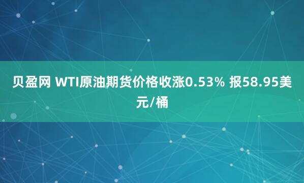 贝盈网 WTI原油期货价格收涨0.53% 报58.95美元/桶