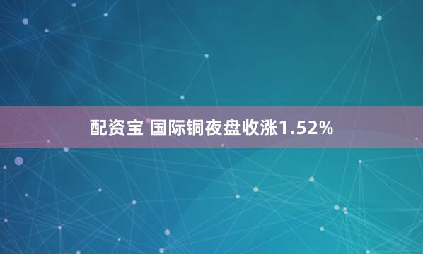 配资宝 国际铜夜盘收涨1.52%