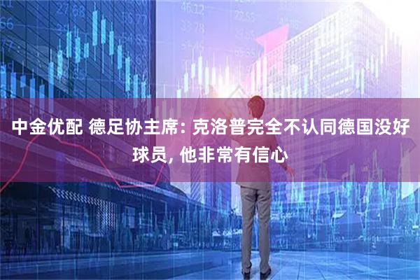 中金优配 德足协主席: 克洛普完全不认同德国没好球员, 他非常有信心