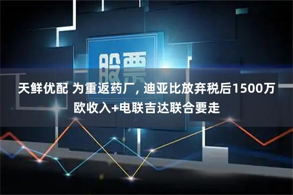 天鲜优配 为重返药厂, 迪亚比放弃税后1500万欧收入+电联吉达联合要走