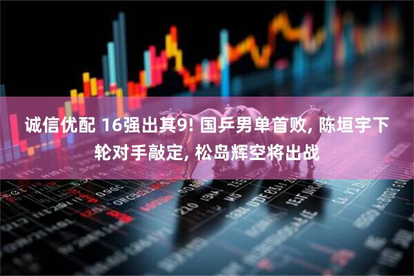 诚信优配 16强出其9! 国乒男单首败, 陈垣宇下轮对手敲定, 松岛辉空将出战