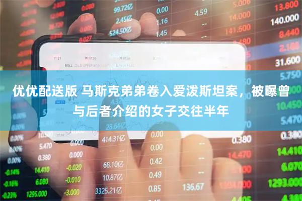 优优配送版 马斯克弟弟卷入爱泼斯坦案，被曝曾与后者介绍的女子交往半年