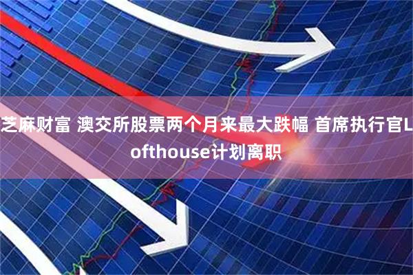 芝麻财富 澳交所股票两个月来最大跌幅 首席执行官Lofthouse计划离职