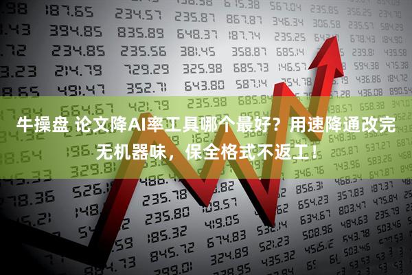 牛操盘 论文降AI率工具哪个最好？用速降通改完无机器味，保全格式不返工！