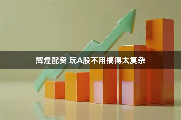 辉煌配资 玩A股不用搞得太复杂