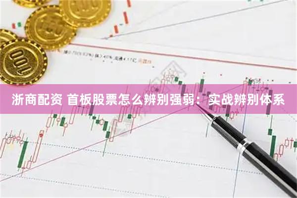 浙商配资 首板股票怎么辨别强弱：实战辨别体系