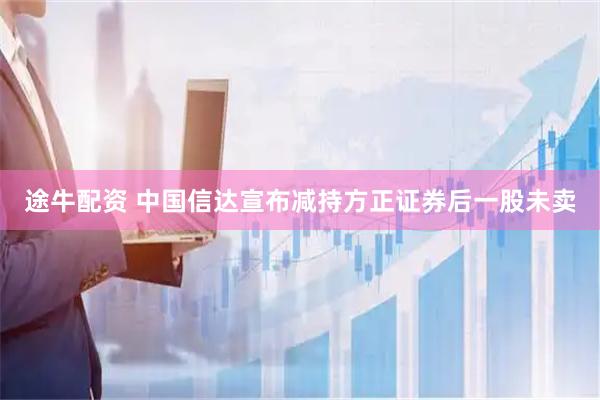 途牛配资 中国信达宣布减持方正证券后一股未卖