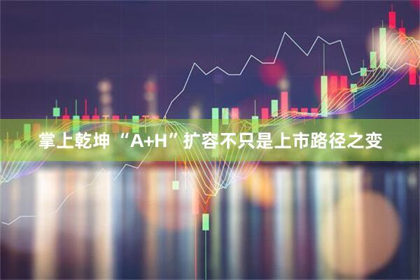 掌上乾坤 “A+H”扩容不只是上市路径之变