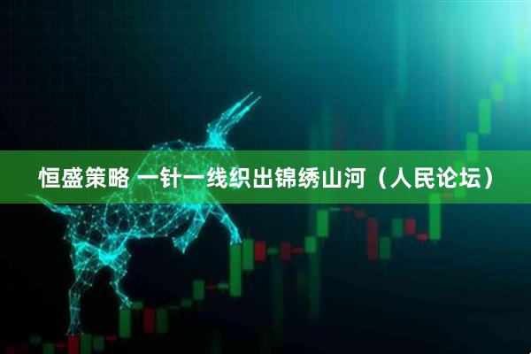 恒盛策略 一针一线织出锦绣山河（人民论坛）