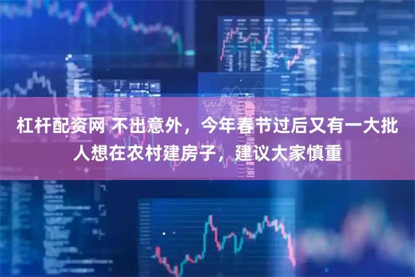 杠杆配资网 不出意外，今年春节过后又有一大批人想在农村建房子，建议大家慎重