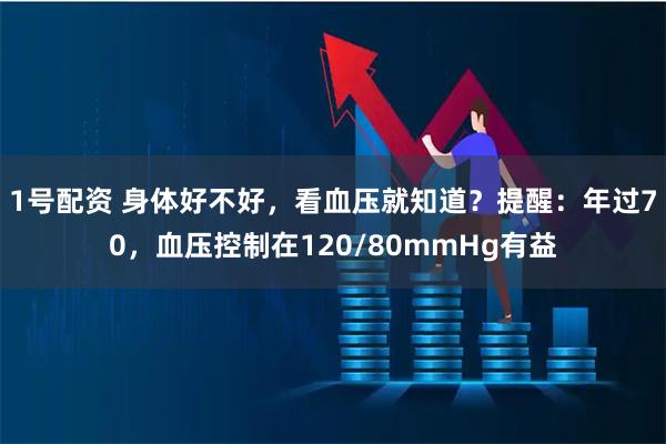 1号配资 身体好不好，看血压就知道？提醒：年过70，血压控制在120/80mmHg有益