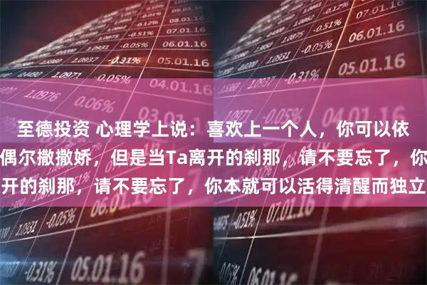 至德投资 心理学上说：喜欢上一个人，你可以依赖，可以示弱，也可以偶尔撒撒娇，但是当Ta离开的刹那，请不要忘了，你本就可以活得清醒而独立