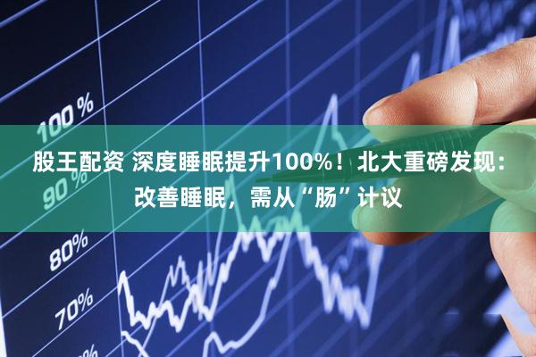 股王配资 深度睡眠提升100%！北大重磅发现：改善睡眠，需从“肠”计议