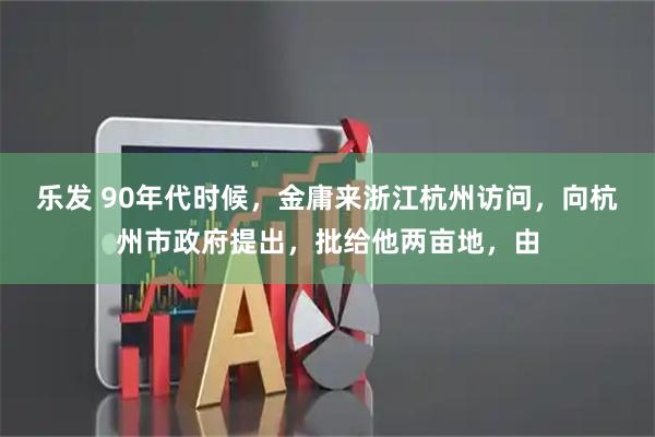 乐发 90年代时候，金庸来浙江杭州访问，向杭州市政府提出，批给他两亩地，由