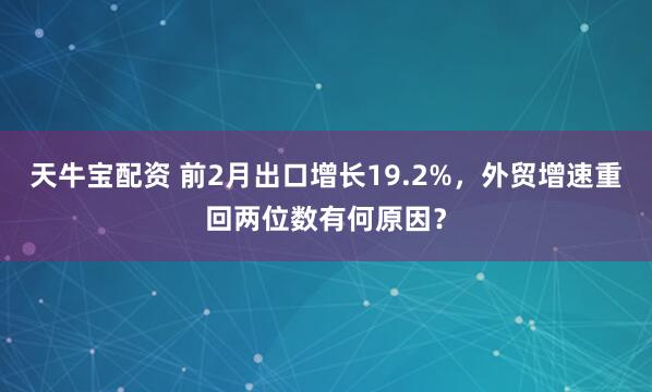天牛宝配资 前2月出口增长19.2%，外贸增速重回两位数有何原因？
