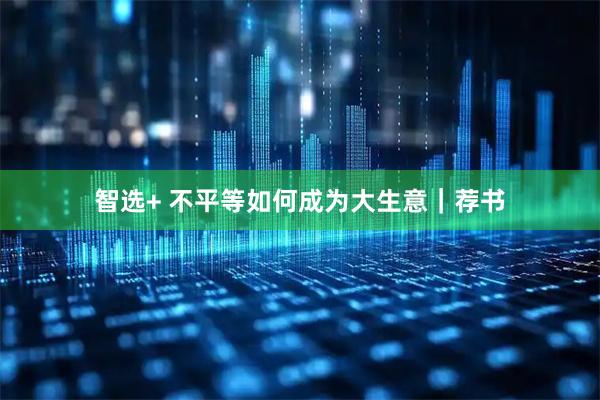智选+ 不平等如何成为大生意｜荐书