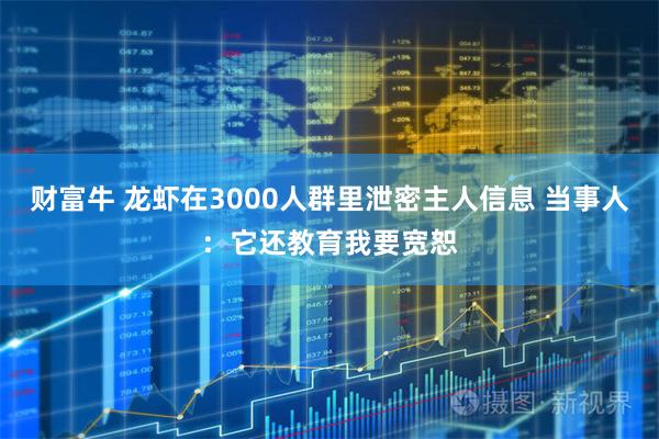财富牛 龙虾在3000人群里泄密主人信息 当事人：它还教育我要宽恕