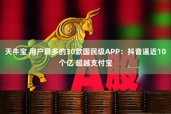 天牛宝 用户最多的30款国民级APP：抖音逼近10个亿 超越支付宝